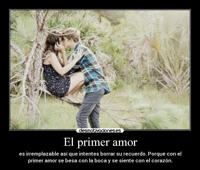 El primer amor - es irremplazable así que intentes borrar su recuerdo. Porque con el
primer amor se besa con la boca y se siente con el corazón.