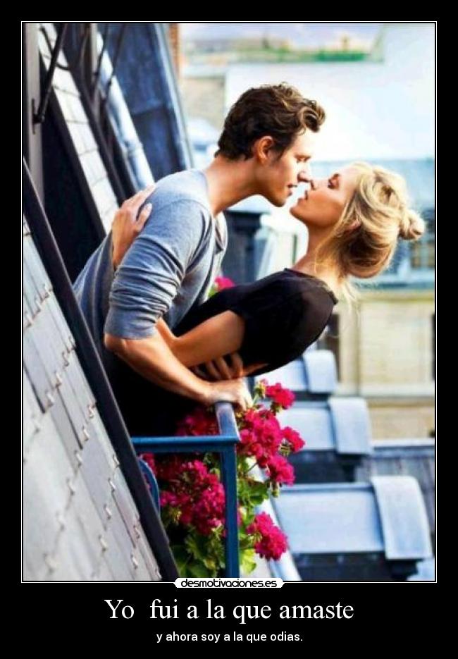 Yo  fui a la que amaste - y ahora soy a la que odias.