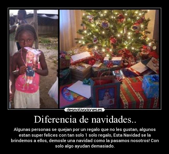 Diferencia de navidades.. - Algunas personas se quejan por un regalo que no les gustan, algunos
estan super felices con tan solo 1 solo regalo, Esta Navidad se la
brindemos a ellos, demosle una navidad como la pasamos nosotros! Con
solo algo ayudan demasiado.