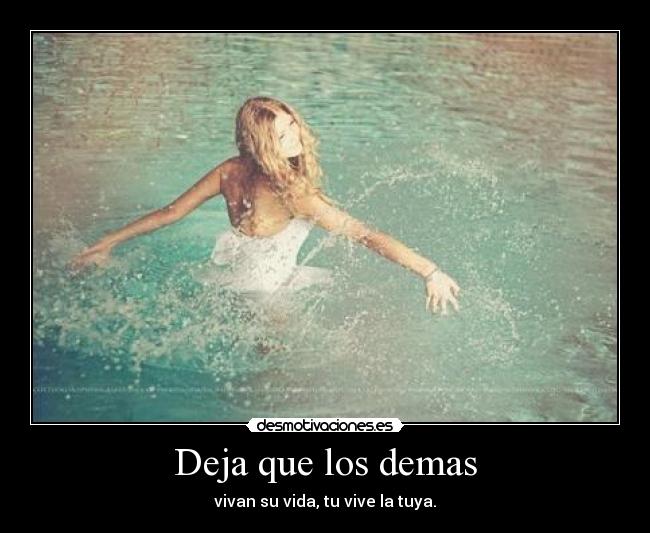 Deja que los demas - vivan su vida, tu vive la tuya.