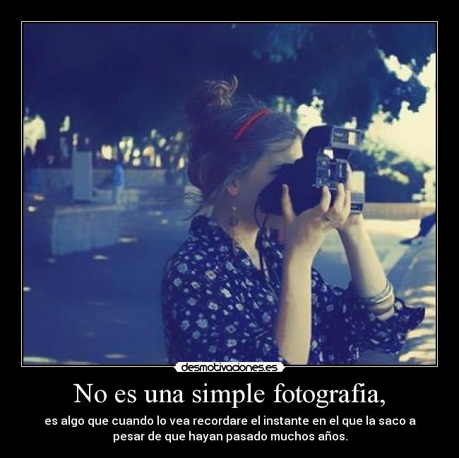 No es una simple fotografia, - es algo que cuando lo vea recordare el instante en el que la saco a
pesar de que hayan pasado muchos años.