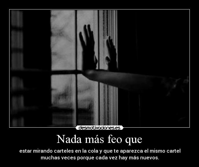 Nada más feo que - estar mirando carteles en la cola y que te aparezca el mismo cartel
muchas veces porque cada vez hay más nuevos.