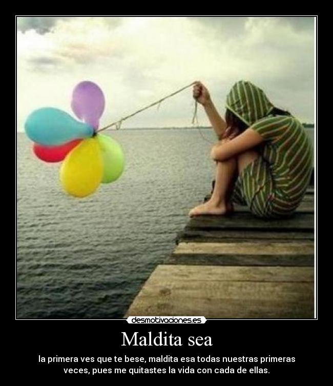 Maldita sea - la primera ves que te bese, maldita esa todas nuestras primeras
veces, pues me quitastes la vida con cada de ellas.