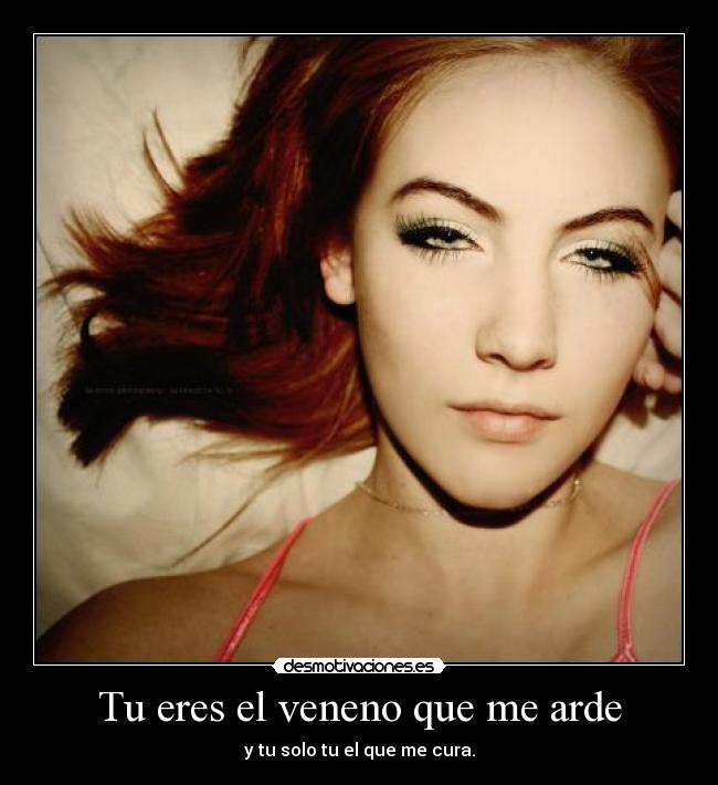 Tu eres el veneno que me arde - y tu solo tu el que me cura.