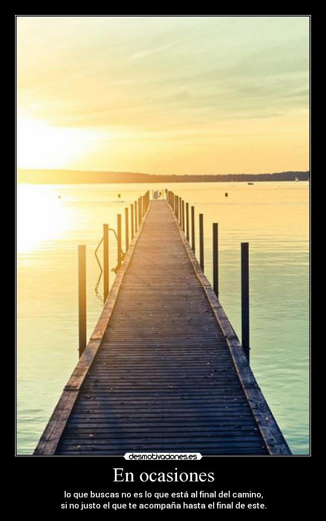 En ocasiones - lo que buscas no es lo que está al final del camino,
si no justo el que te acompaña hasta el final de este.