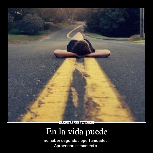 En la vida puede - no haber segundas oportunidades. 
Aprovecha el momento-.