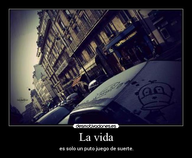 La vida - es solo un puto juego de suerte.