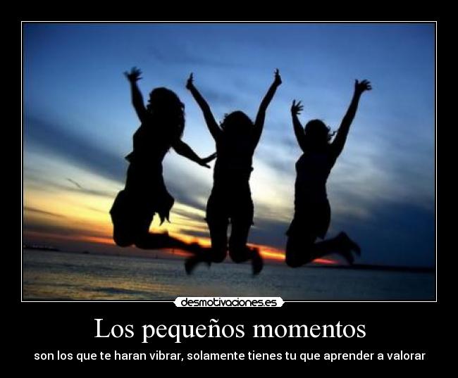 Los pequeños momentos - son los que te haran vibrar, solamente tienes tu que aprender a valorar