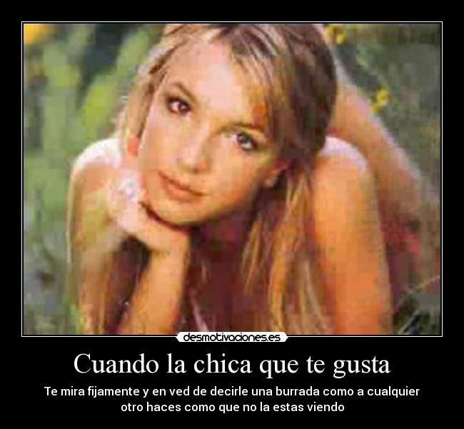 Cuando la chica que te gusta - Te mira fijamente y en ved de decirle una burrada como a cualquier
otro haces como que no la estas viendo