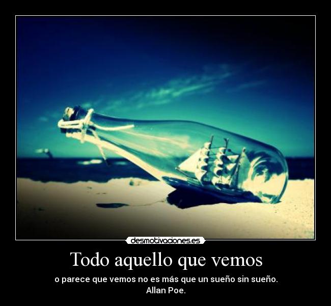Todo aquello que vemos - o parece que vemos no es más que un sueño sin sueño.
Allan Poe.
