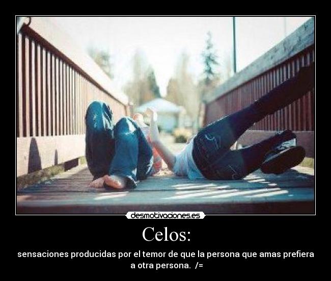 Celos: - sensaciones producidas por el temor de que la persona que amas prefiera
a otra persona. /=