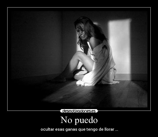 No puedo - ocultar esas ganas que tengo de llorar ...