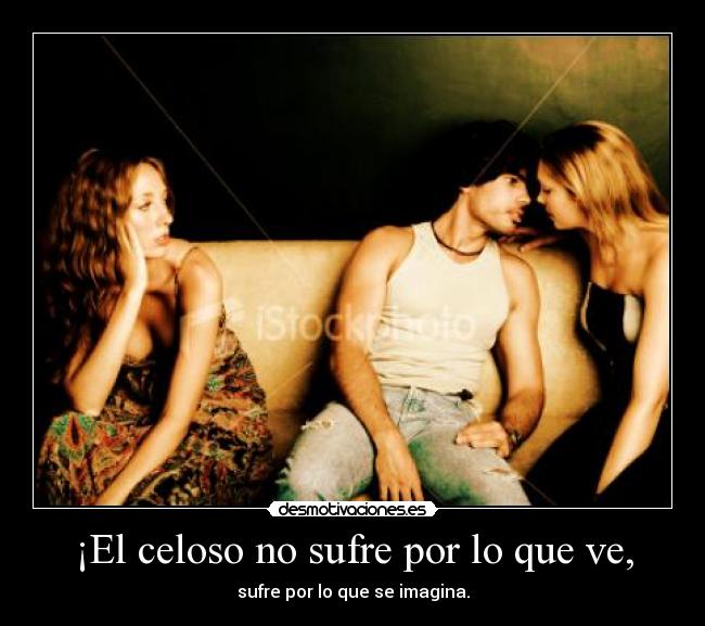 ¡El celoso no sufre por lo que ve, - sufre por lo que se imagina.