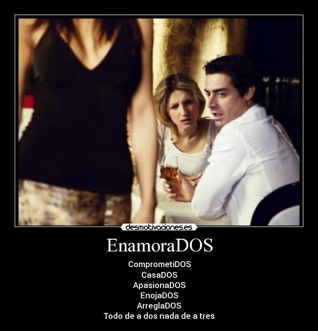 EnamoraDOS - ComprometiDOS
CasaDOS
ApasionaDOS
EnojaDOS
ArreglaDOS
Todo de a dos nada de a tres