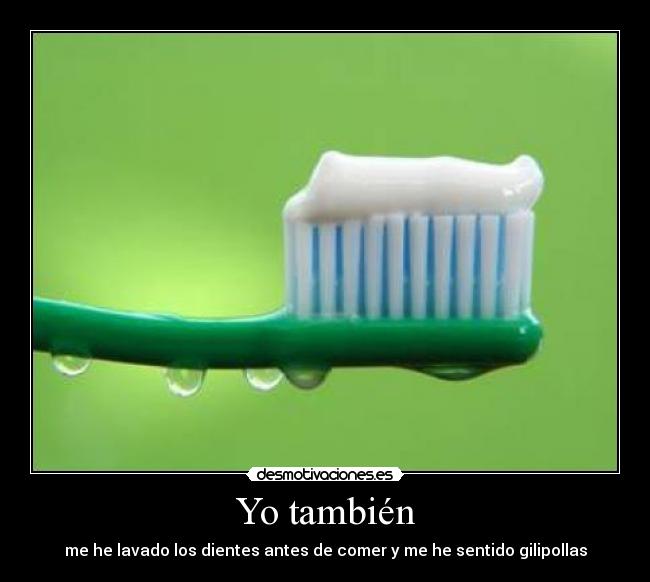 Yo también - me he lavado los dientes antes de comer y me he sentido gilipollas