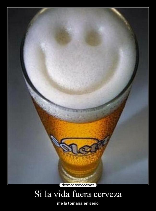 Si la vida fuera cerveza - me la tomaría en serio.