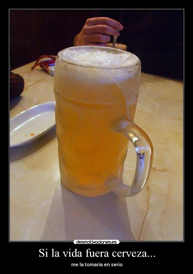 Si la vida fuera cerveza... - me la tomaría en serio