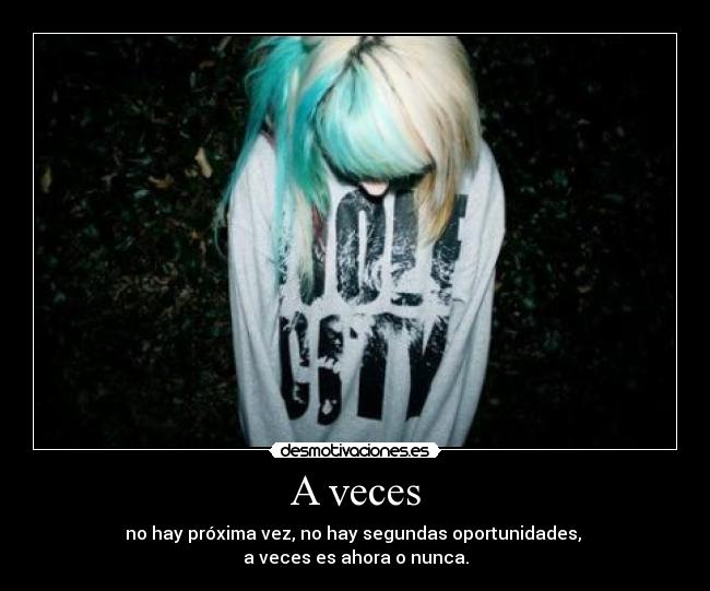 A veces - no hay próxima vez, no hay segundas oportunidades, 
a veces es ahora o nunca.