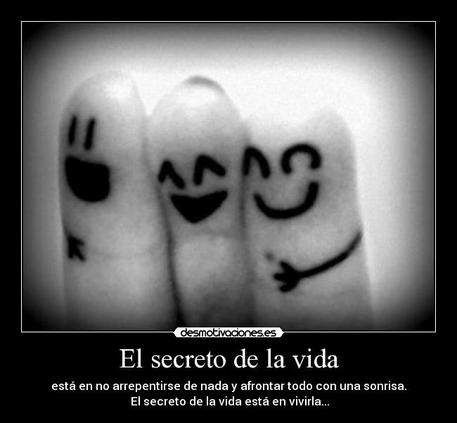 El secreto de la vida - está en no arrepentirse de nada y afrontar todo con una sonrisa.
El secreto de la vida está en vivirla...
