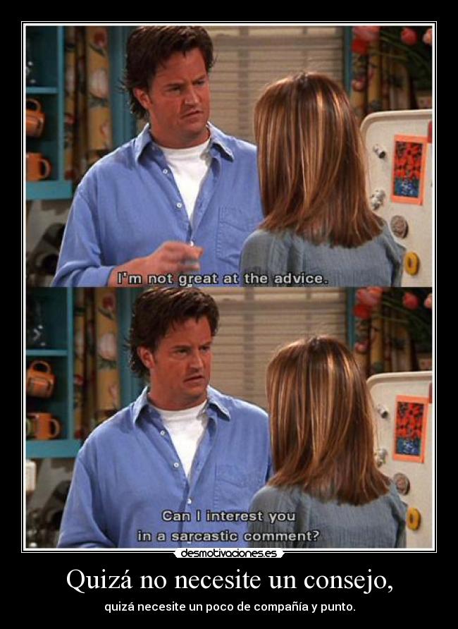 Quizá no necesite un consejo, -