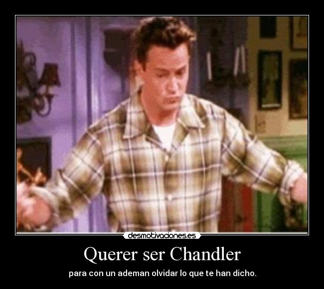 Querer ser Chandler - para con un ademan olvidar lo que te han dicho.