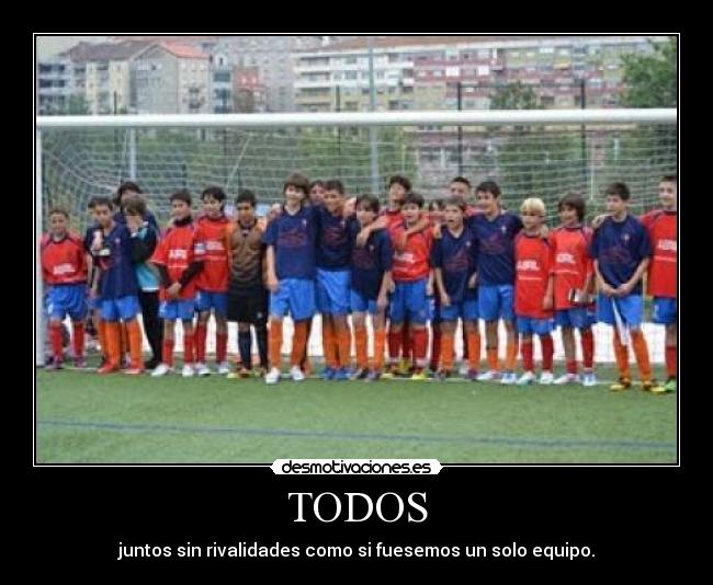 TODOS - juntos sin rivalidades como si fuesemos un solo equipo.
