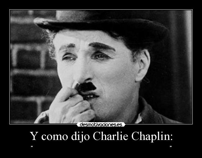 Y como dijo Charlie Chaplin: -                                                                                                               
