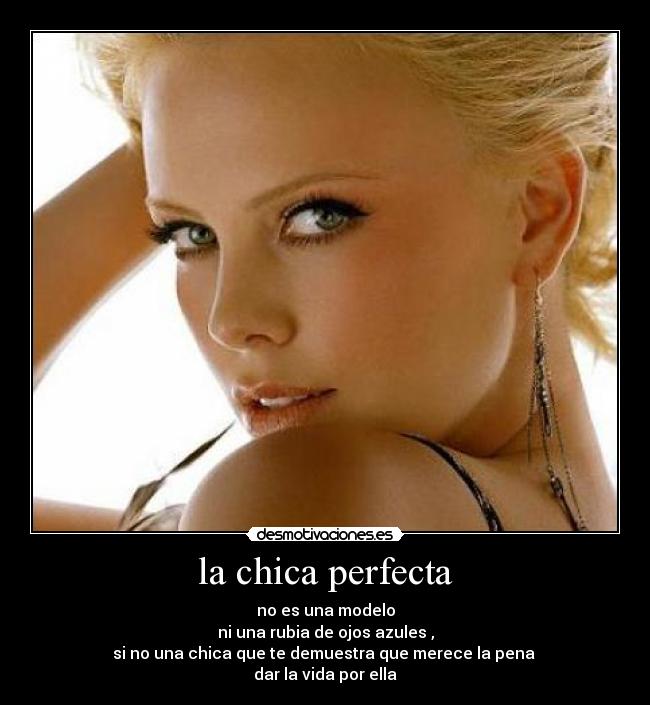 la chica perfecta - no es una modelo
ni una rubia de ojos azules ,
si no una chica que te demuestra que merece la pena
dar la vida por ella
