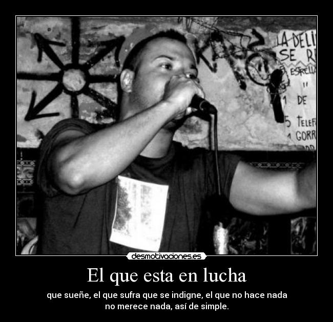 El que esta en lucha - que sueñe, el que sufra que se indigne, el que no hace nada
no merece nada, así de simple.