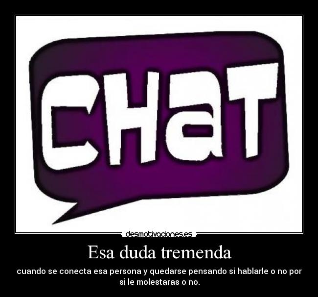 Esa duda tremenda - cuando se conecta esa persona y quedarse pensando si hablarle o no por
si le molestaras o no.
