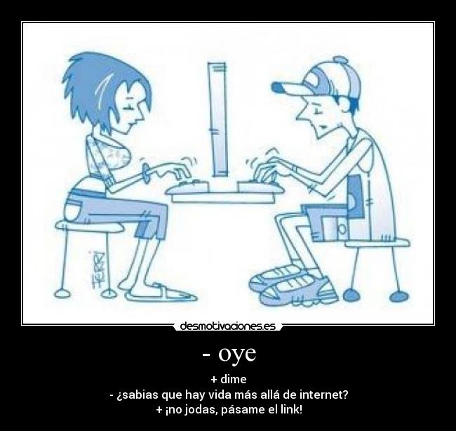 - oye - + dime
- ¿sabias que hay vida más allá de internet?
+ ¡no jodas, pásame el link!