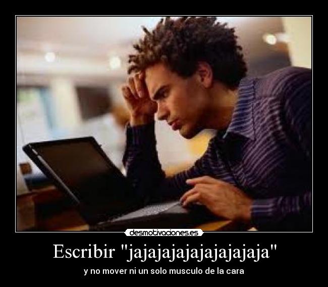 Escribir jajajajajajajajajaja - y no mover ni un solo musculo de la cara