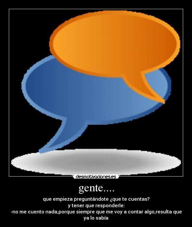 gente.... - que empieza preguntándote ¿que te cuentas?
y tener que responderle:
-no me cuento nada,porque siempre que me voy a contar algo,resulta que ya lo sabía