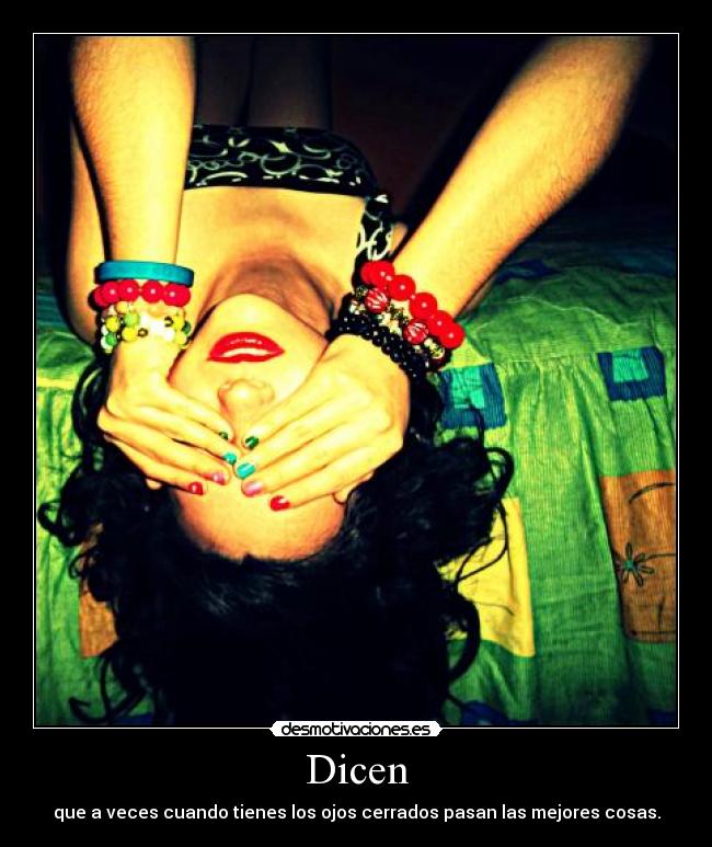 Dicen - que a veces cuando tienes los ojos cerrados pasan las mejores cosas.