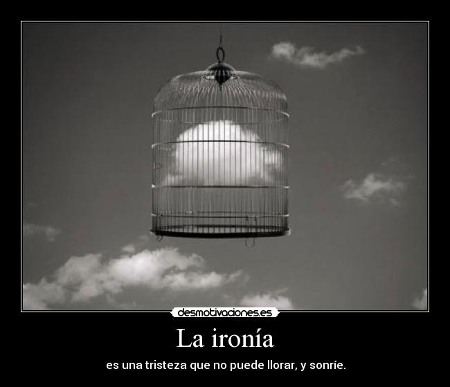 La ironía - es una tristeza que no puede llorar, y sonríe.