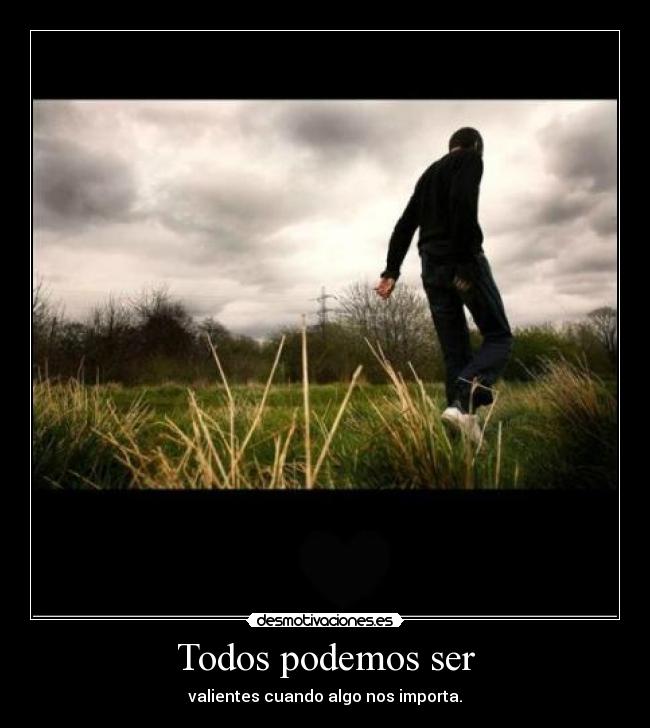 Todos podemos ser - valientes cuando algo nos importa.