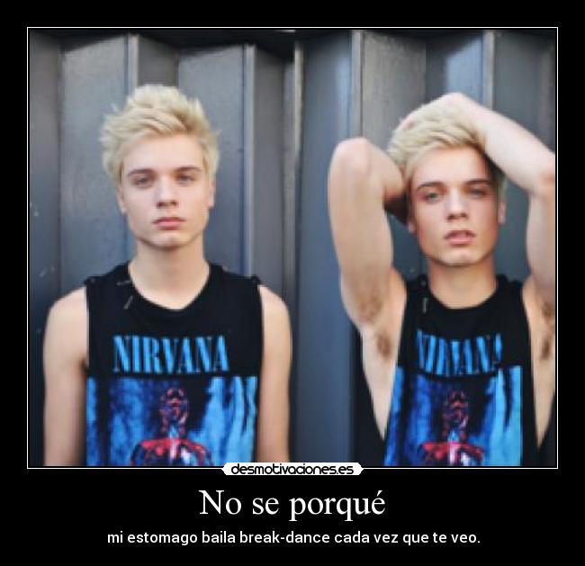 No se porqué - mi estomago baila break-dance cada vez que te veo.