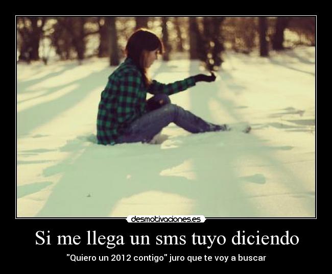Si me llega un sms tuyo diciendo - Quiero un 2012 contigo juro que te voy a buscar