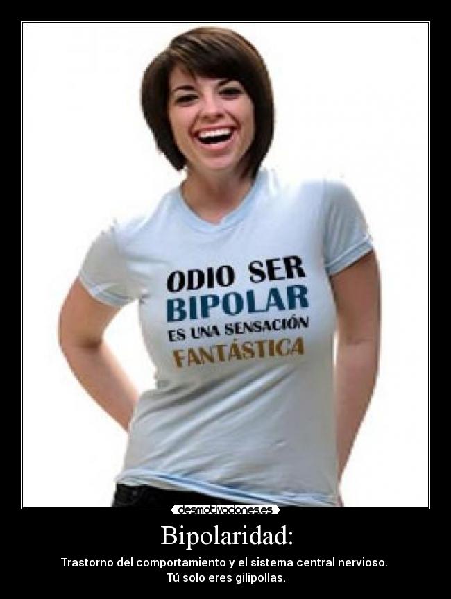 Bipolaridad: - Trastorno del comportamiento y el sistema central nervioso.
Tú solo eres gilipollas.