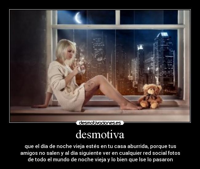 desmotiva - que el día de noche vieja estés en tu casa aburrida, porque tus
amigos no salen y al día siguiente ver en cualquier red social fotos
de todo el mundo de noche vieja y lo bien que lse lo pasaron