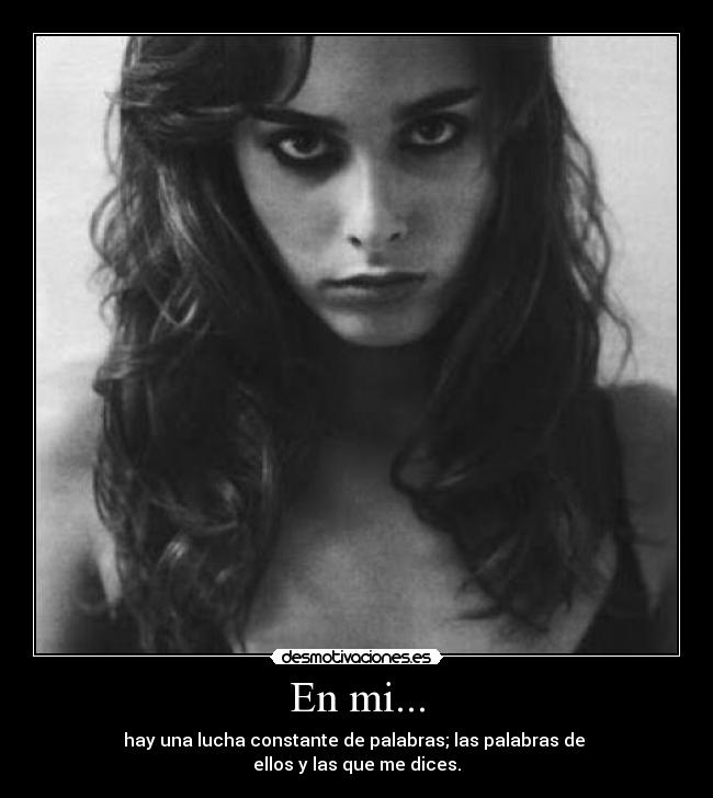 En mi... - hay una lucha constante de palabras; las palabras de
ellos y las que me dices.