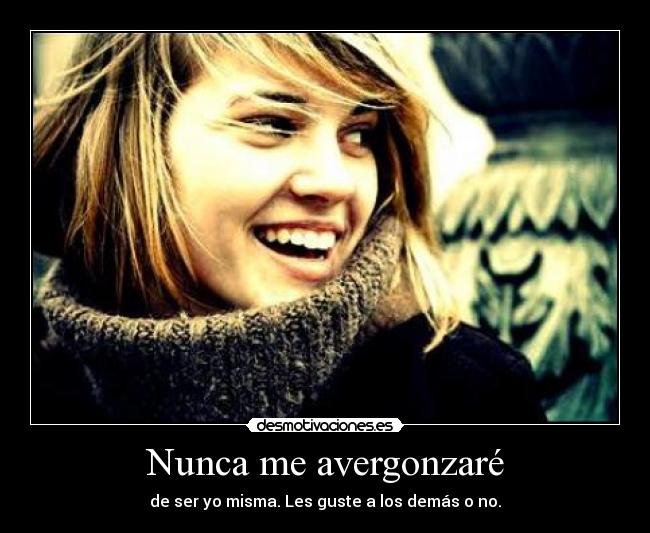 Nunca me avergonzaré - de ser yo misma. Les guste a los demás o no.