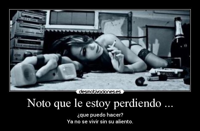Noto que le estoy perdiendo ... - ¿que puedo hacer?
Ya no se vivir sin su aliento.
