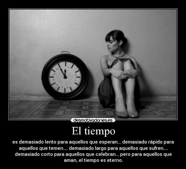 El tiempo - es demasiado lento para aquellos que esperan... demasiado rápido para
aquellos que temen.... demasiado largo para aquellos que sufren....
demasiado corto para aquellos que celebran... pero para aquellos que
aman, el tiempo es eterno.