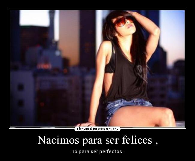 Nacimos para ser felices , - no para ser perfectos .