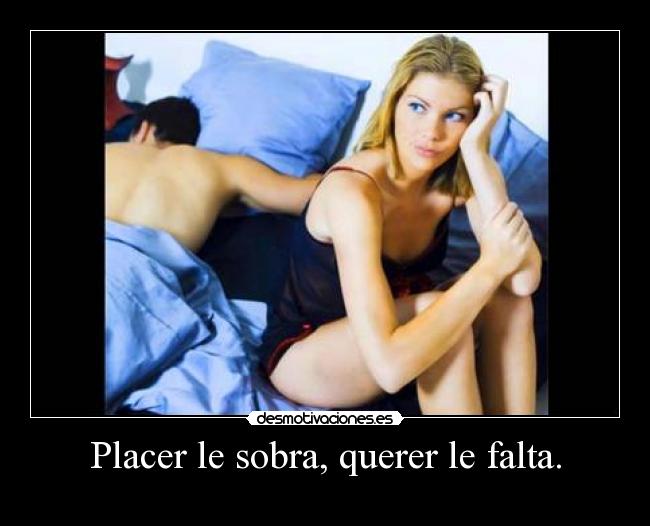 Placer le sobra, querer le falta. - 
