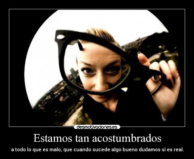 Estamos tan acostumbrados - a todo lo que es malo, que cuando sucede algo bueno dudamos si es real.