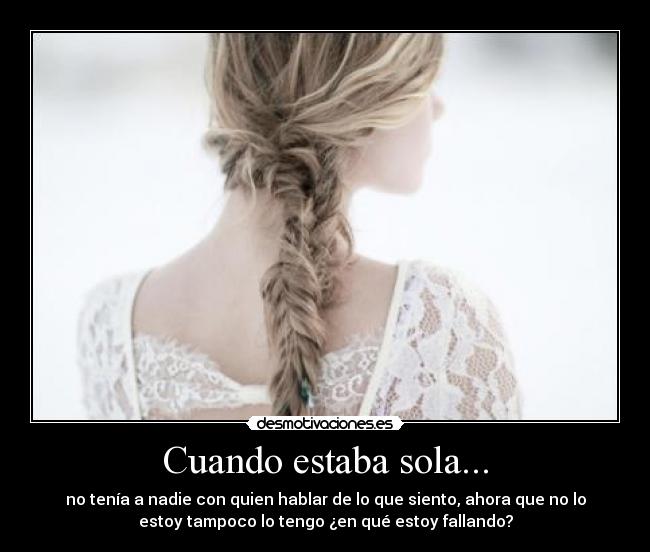 Cuando estaba sola... - no tenía a nadie con quien hablar de lo que siento, ahora que no lo
estoy tampoco lo tengo ¿en qué estoy fallando?