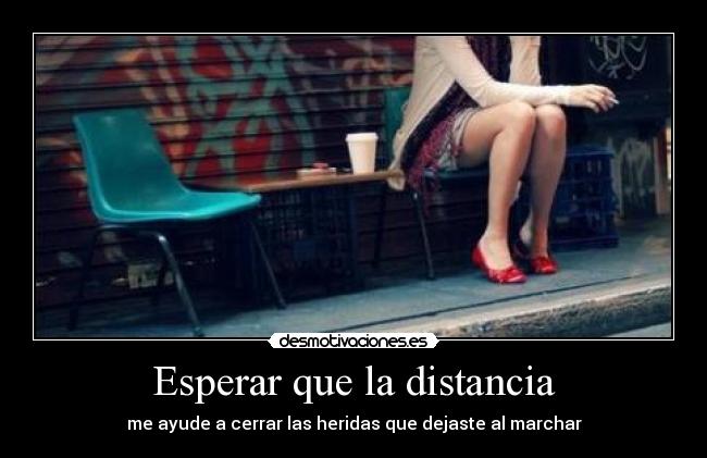 Esperar que la distancia - me ayude a cerrar las heridas que dejaste al marchar