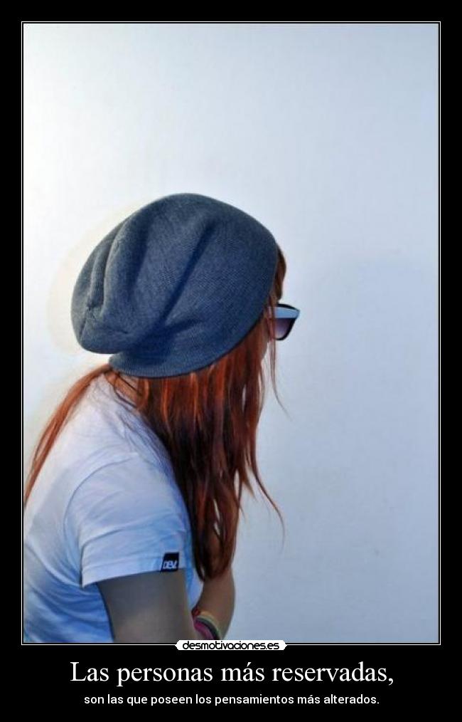 Las personas más reservadas, - son las que poseen los pensamientos más alterados.